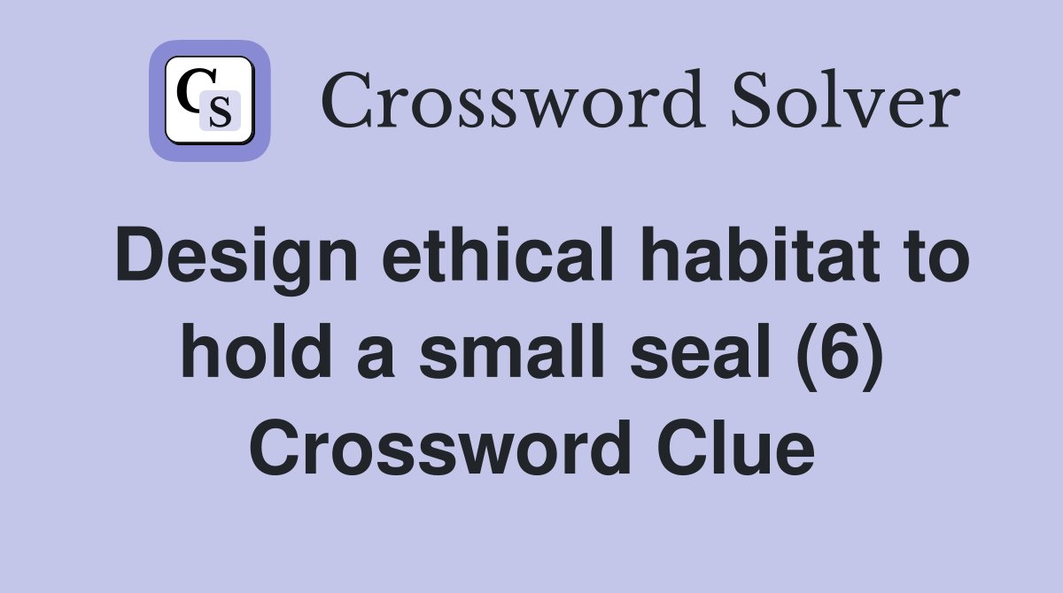 Design ethical habitat to hold a small seal (6) Crossword Clue